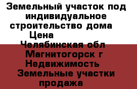 Земельный участок под индивидуальное строительство дома. › Цена ­ 1 400 000 - Челябинская обл., Магнитогорск г. Недвижимость » Земельные участки продажа   